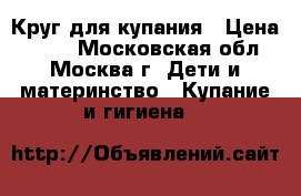  Круг для купания › Цена ­ 200 - Московская обл., Москва г. Дети и материнство » Купание и гигиена   